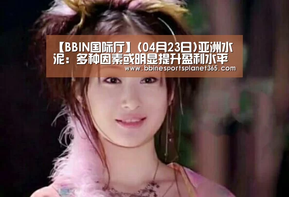【BBIN国际厅】(04月23日)亚洲水泥:多种因素或明显提升盈利水平(图1) BBIN直播